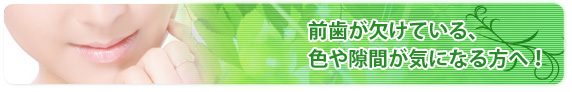 前歯が欠けている、色や隙間が気になる方へ！